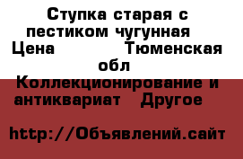 Ступка старая с пестиком чугунная  › Цена ­ 5 000 - Тюменская обл. Коллекционирование и антиквариат » Другое   